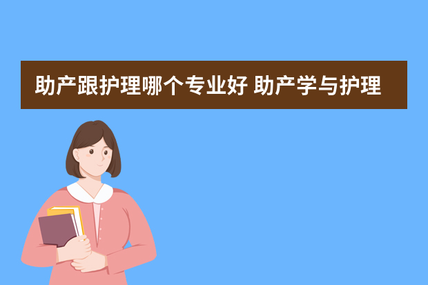 助产跟护理哪个专业好 助产学与护理学哪个好